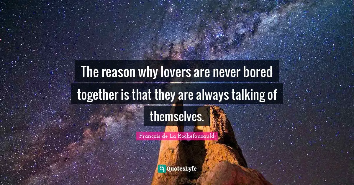 The reason why lovers are never bored together is that they are always talking of themselves.