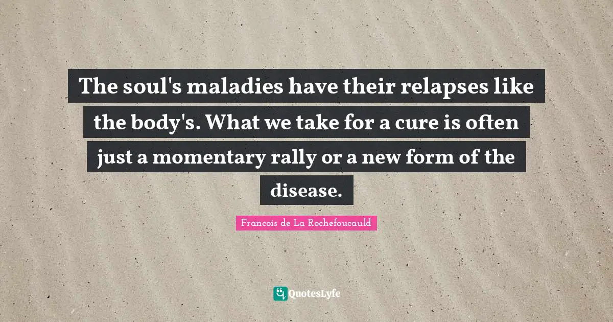 The soul's maladies have their relapses like the body's. What we take for a cure is often just a momentary rally or a new form of the disease.