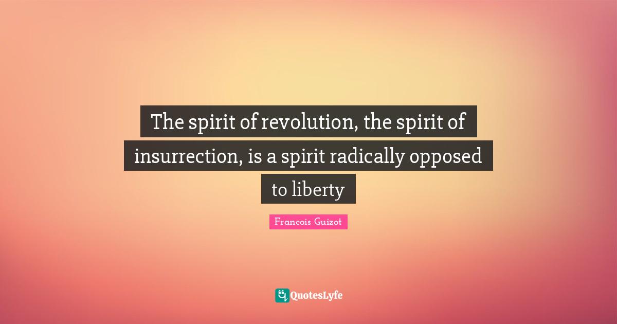 The spirit of revolution, the spirit of insurrection, is a spirit radically opposed to liberty