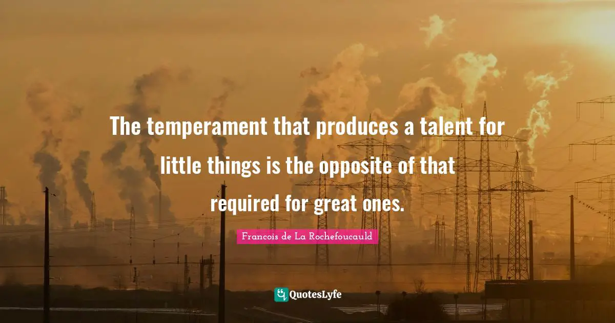 The temperament that produces a talent for little things is the opposite of that required for great ones.
