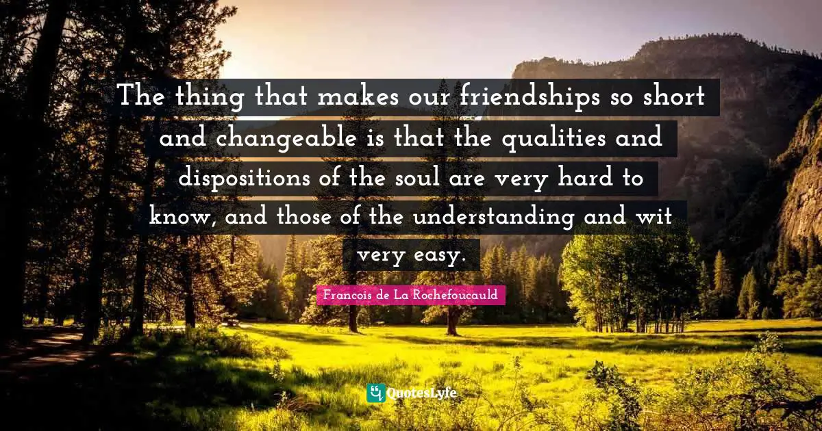 The thing that makes our friendships so short and changeable is that the qualities and dispositions of the soul are very hard to know, and those of the understanding and wit very easy.