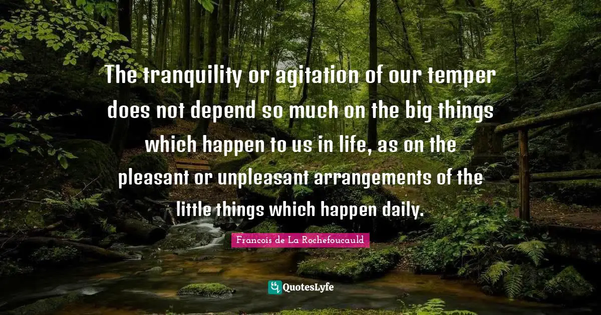 Agitation Quotes: "The tranquility or agitation of our temper does not depend so much on the big things which happen to us in life, as on the pleasant or unpleasant arrangements of the little things which happen daily."