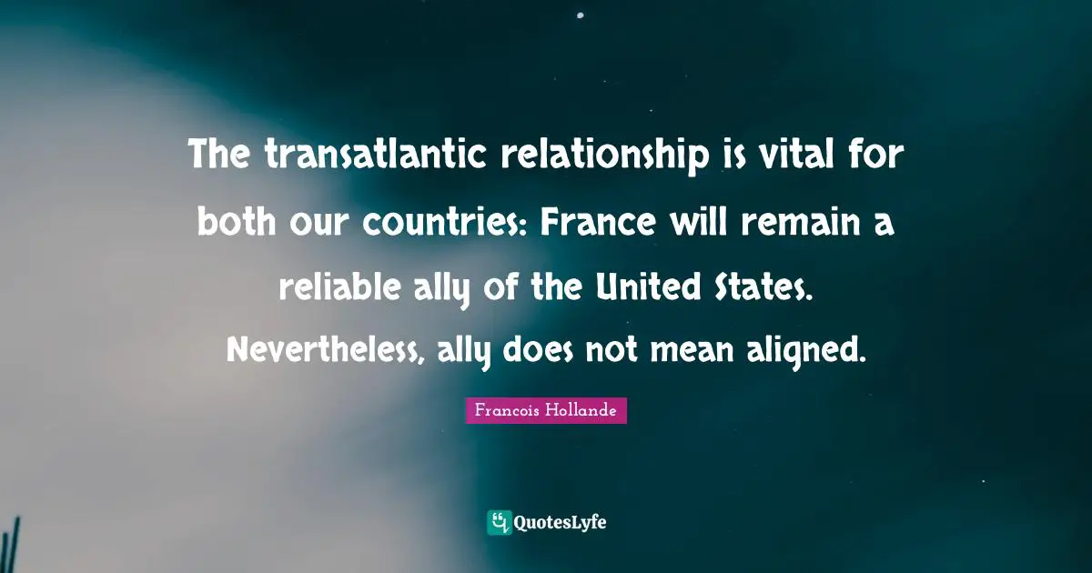 The transatlantic relationship is vital for both our countries: France will remain a reliable ally of the United States. Nevertheless, ally does not mean aligned.