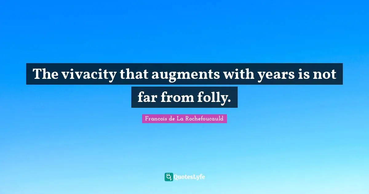 The vivacity that augments with years is not far from folly.