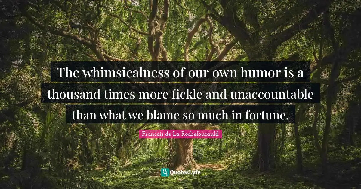 The whimsicalness of our own humor is a thousand times more fickle and unaccountable than what we blame so much in fortune.