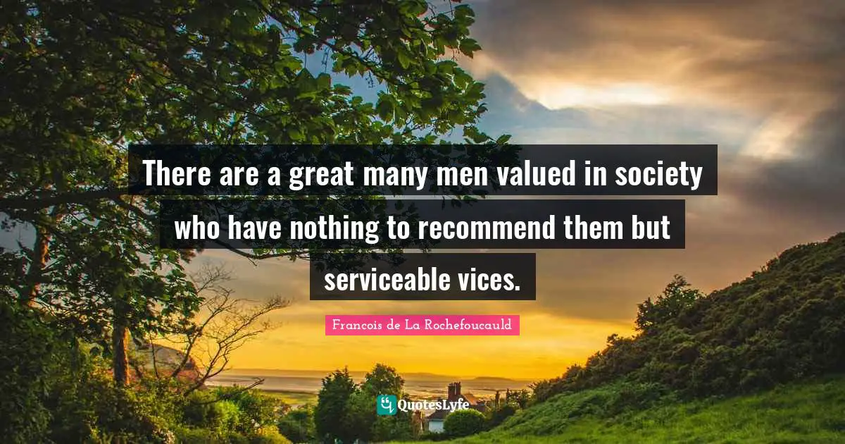There are a great many men valued in society who have nothing to recommend them but serviceable vices.
