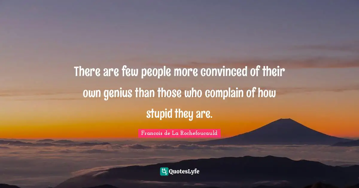 There are few people more convinced of their own genius than those who complain of how stupid they are.