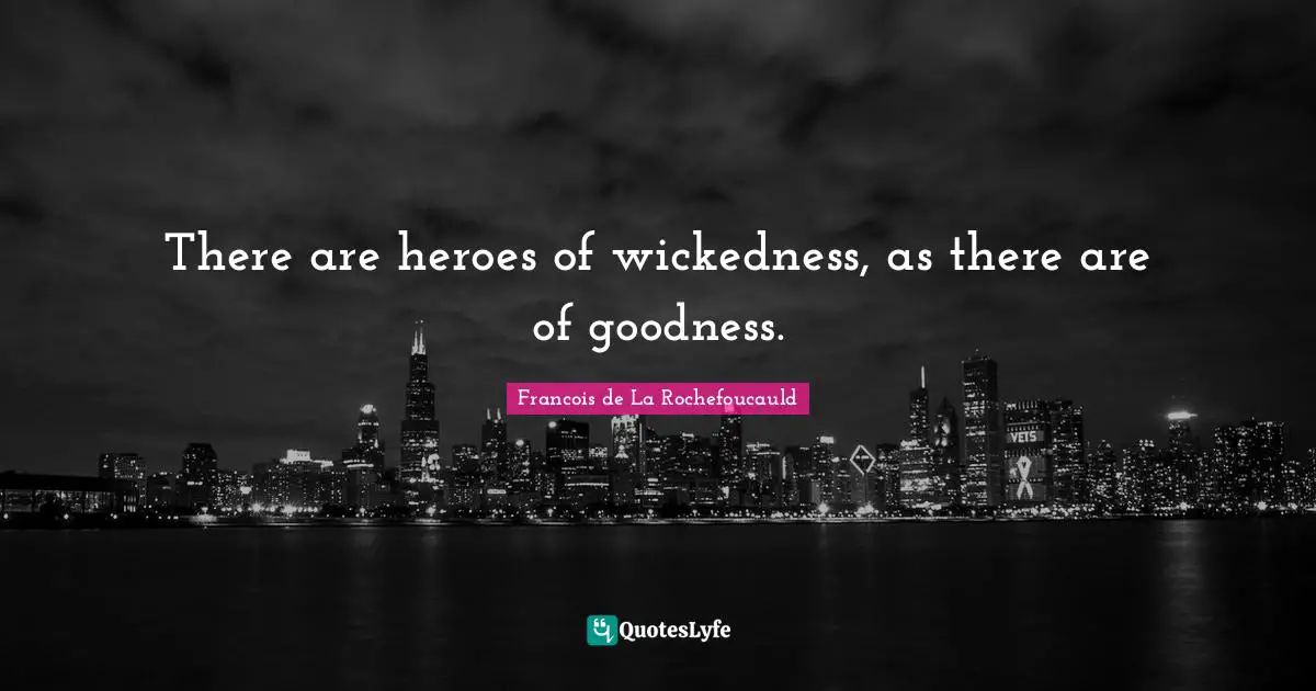 There are heroes of wickedness, as there are of goodness.