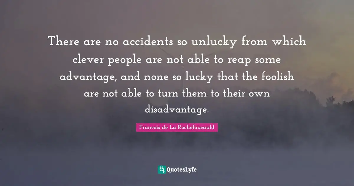 Foolish Quotes: "There are no accidents so unlucky from which clever people are not able to reap some advantage, and none so lucky that the foolish are not able to turn them to their own disadvantage."