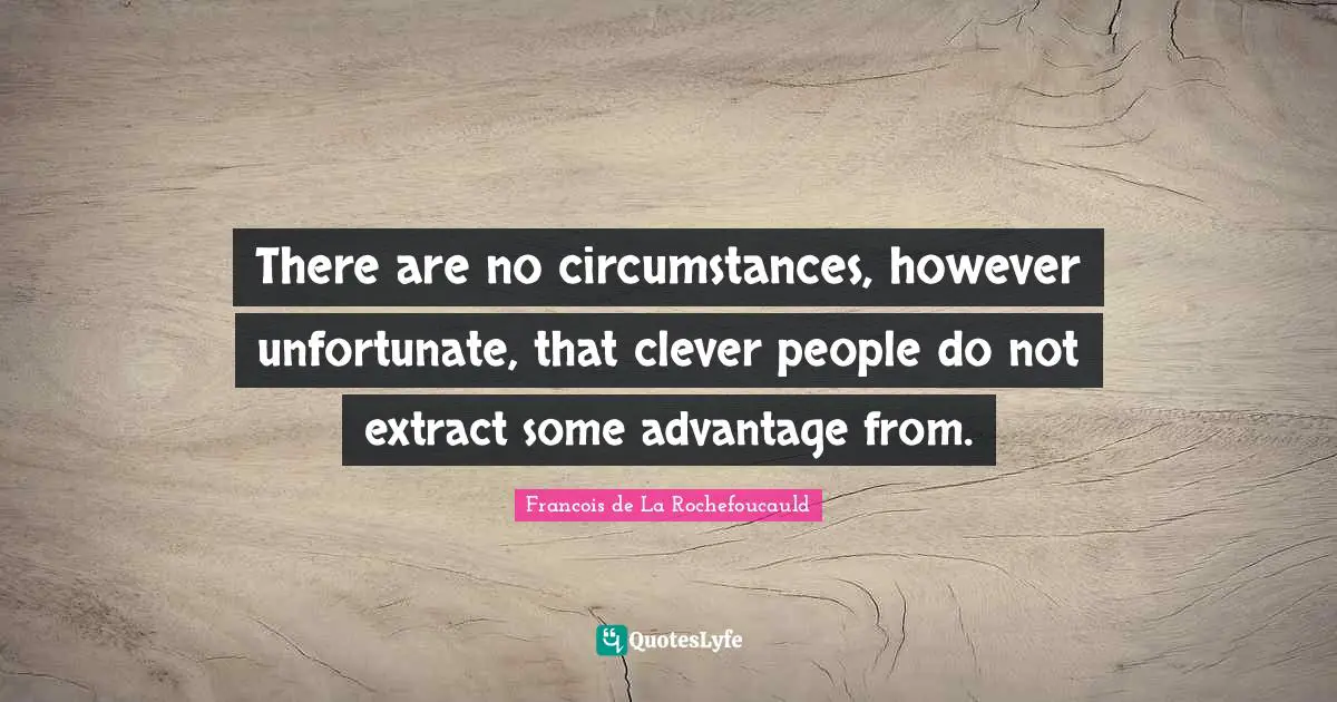 There are no circumstances, however unfortunate, that clever people do not extract some advantage from.