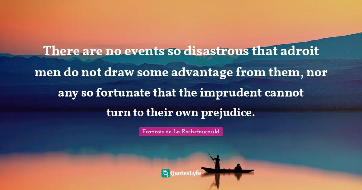 There are no events so disastrous that adroit men do not draw some advantage from them, nor any so fortunate that the imprudent cannot turn to their own prejudice.