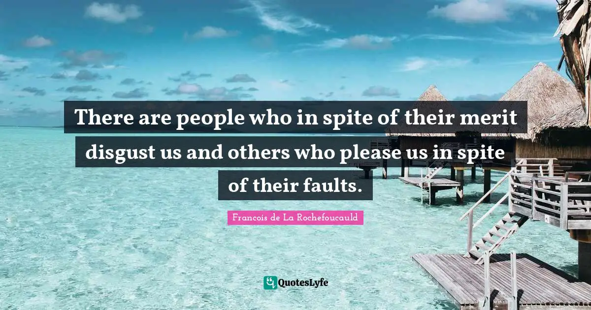 There are people who in spite of their merit disgust us and others who please us in spite of their faults.