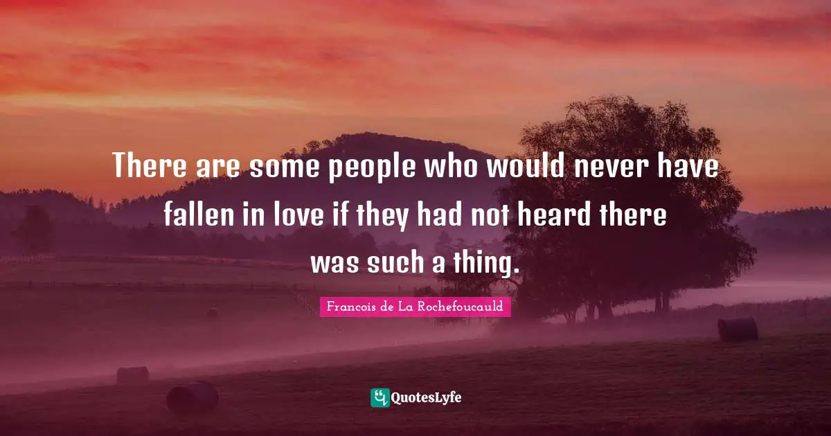 There are some people who would never have fallen in love if they had not heard there was such a thing.