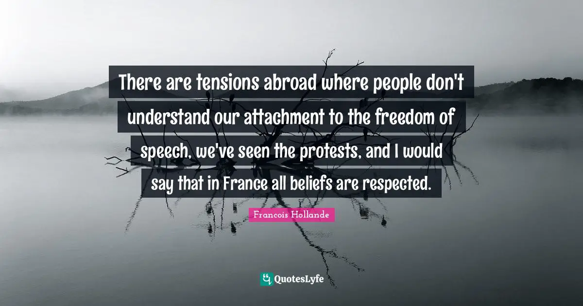 There are tensions abroad where people don't understand our attachment to the freedom of speech, we've seen the protests, and I would say that in France all beliefs are respected.