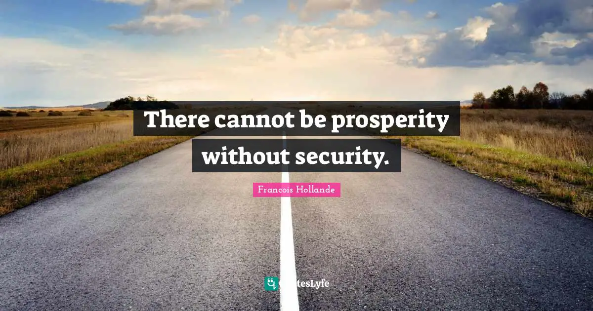 There cannot be prosperity without security.