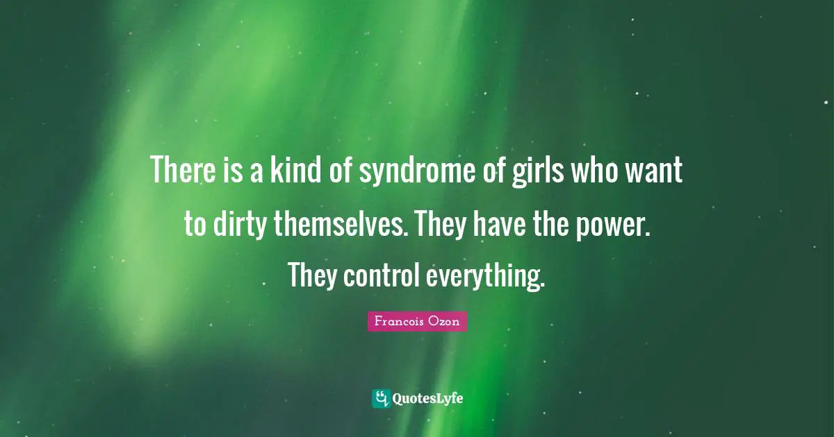 There is a kind of syndrome of girls who want to dirty themselves. They have the power. They control everything.