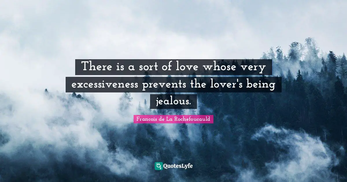 There is a sort of love whose very excessiveness prevents the lover's being jealous.