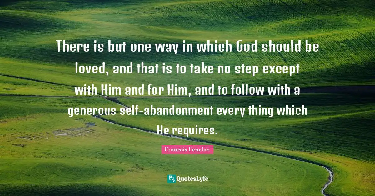 Francois Fenelon Quotes: "There is but one way in which God should be loved, and that is to take no step except with Him and for Him, and to follow with a generous self-abandonment every thing which He requires."
