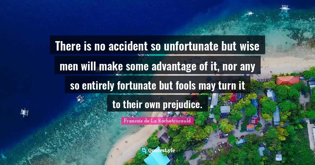 There is no accident so unfortunate but wise men will make some advantage of it, nor any so entirely fortunate but fools may turn it to their own prejudice.