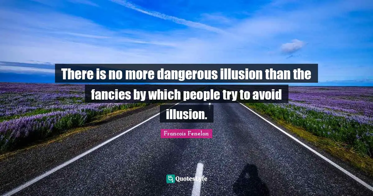 There is no more dangerous illusion than the fancies by which people try to avoid illusion.
