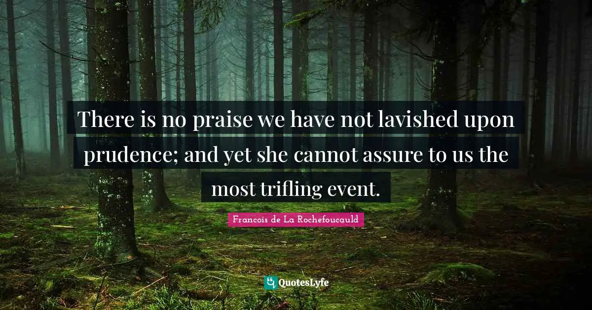 There is no praise we have not lavished upon prudence; and yet she cannot assure to us the most trifling event.