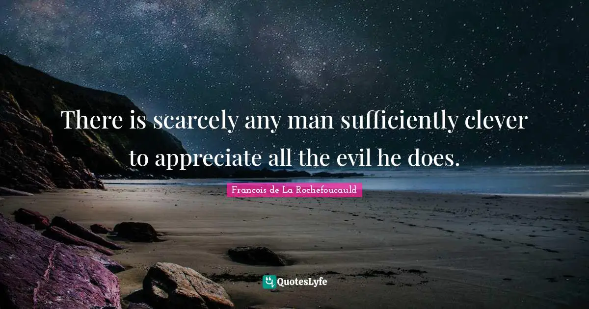 There is scarcely any man sufficiently clever to appreciate all the evil he does.
