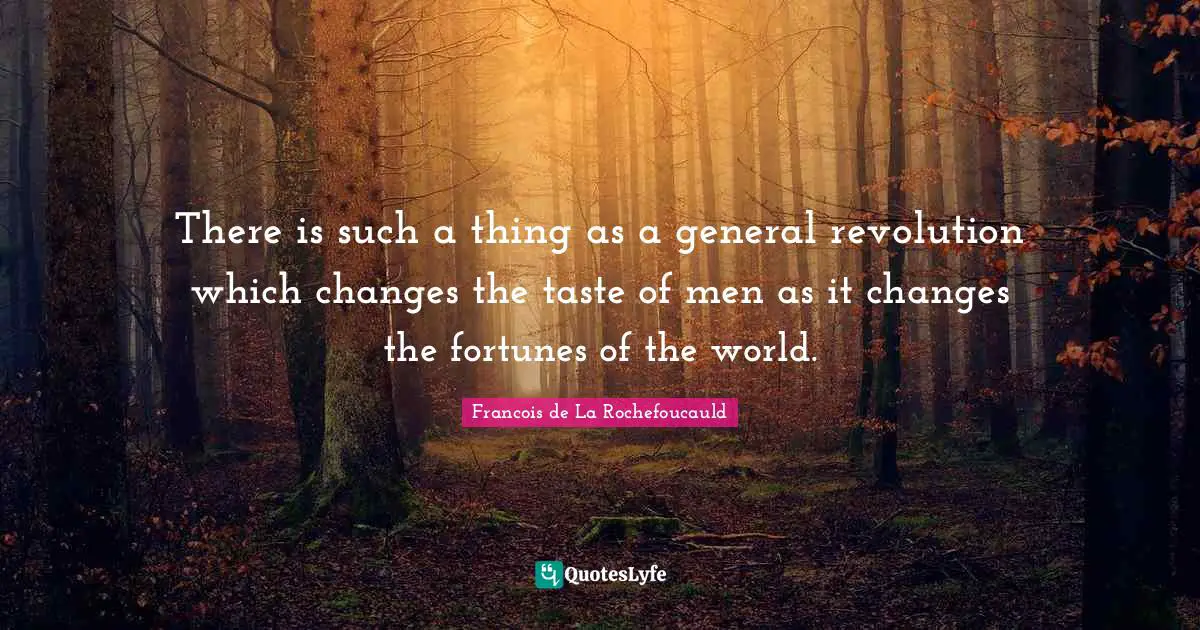 There is such a thing as a general revolution which changes the taste of men as it changes the fortunes of the world.