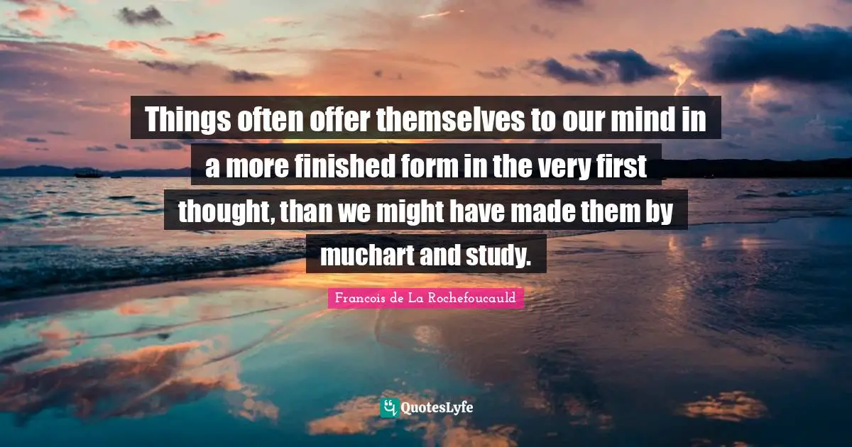 Things often offer themselves to our mind in a more finished form in the very first thought, than we might have made them by muchart and study.