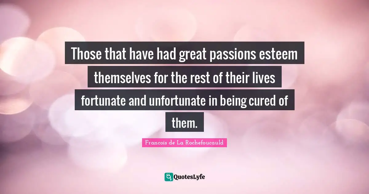 Those that have had great passions esteem themselves for the rest of their lives fortunate and unfortunate in being cured of them.