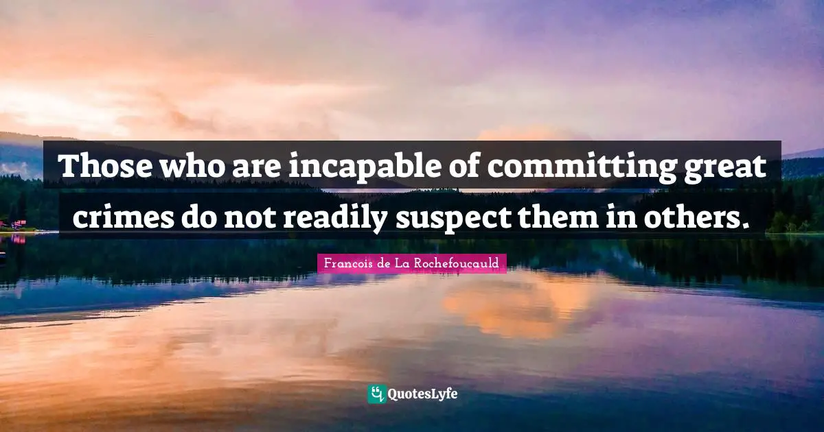 Those who are incapable of committing great crimes do not readily suspect them in others.