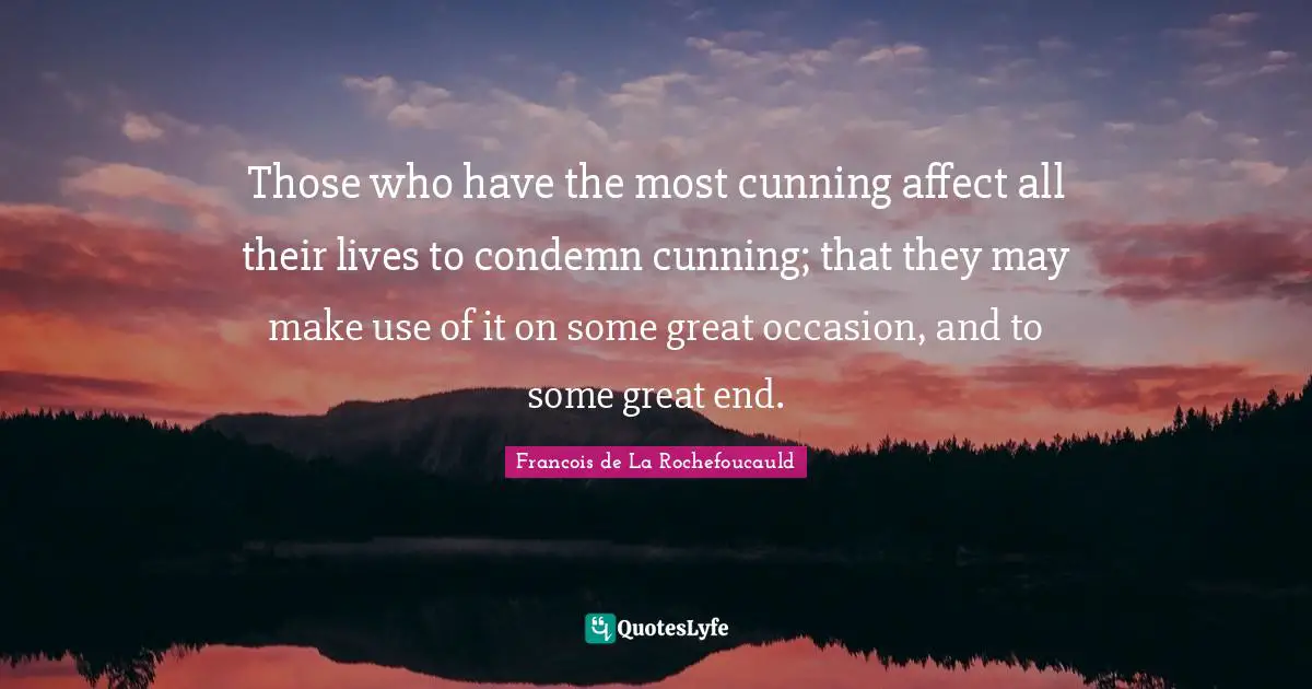 Those who have the most cunning affect all their lives to condemn cunning; that they may make use of it on some great occasion, and to some great end.