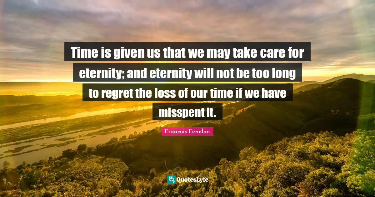 Time is given us that we may take care for eternity; and eternity will not be too long to regret the loss of our time if we have misspent it.