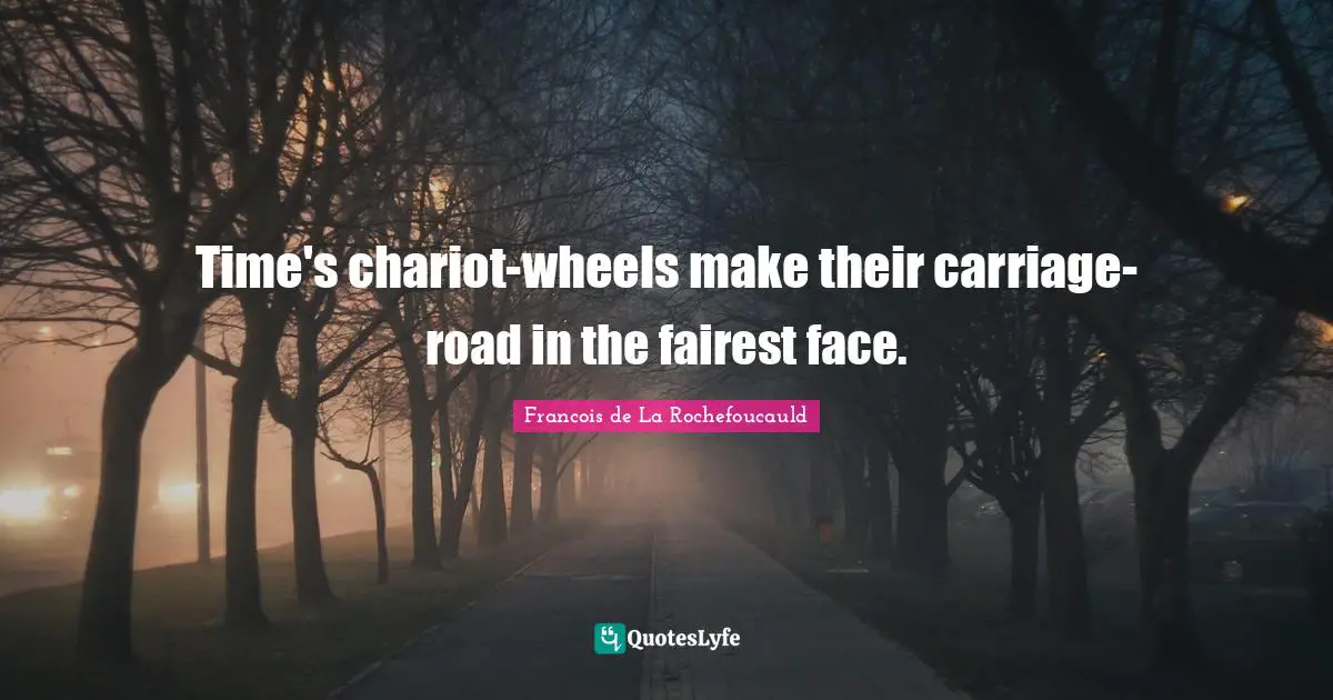 Francois De La Rochefoucauld Quotes: "Time's chariot-wheels make their carriage-road in the fairest face."