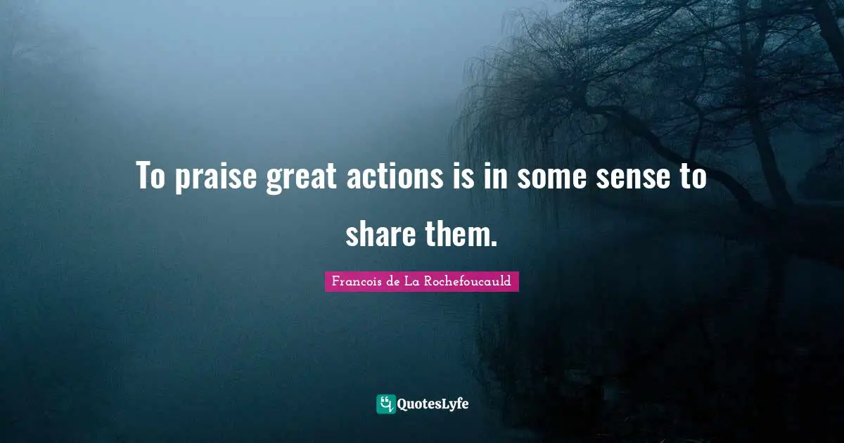 To praise great actions is in some sense to share them.