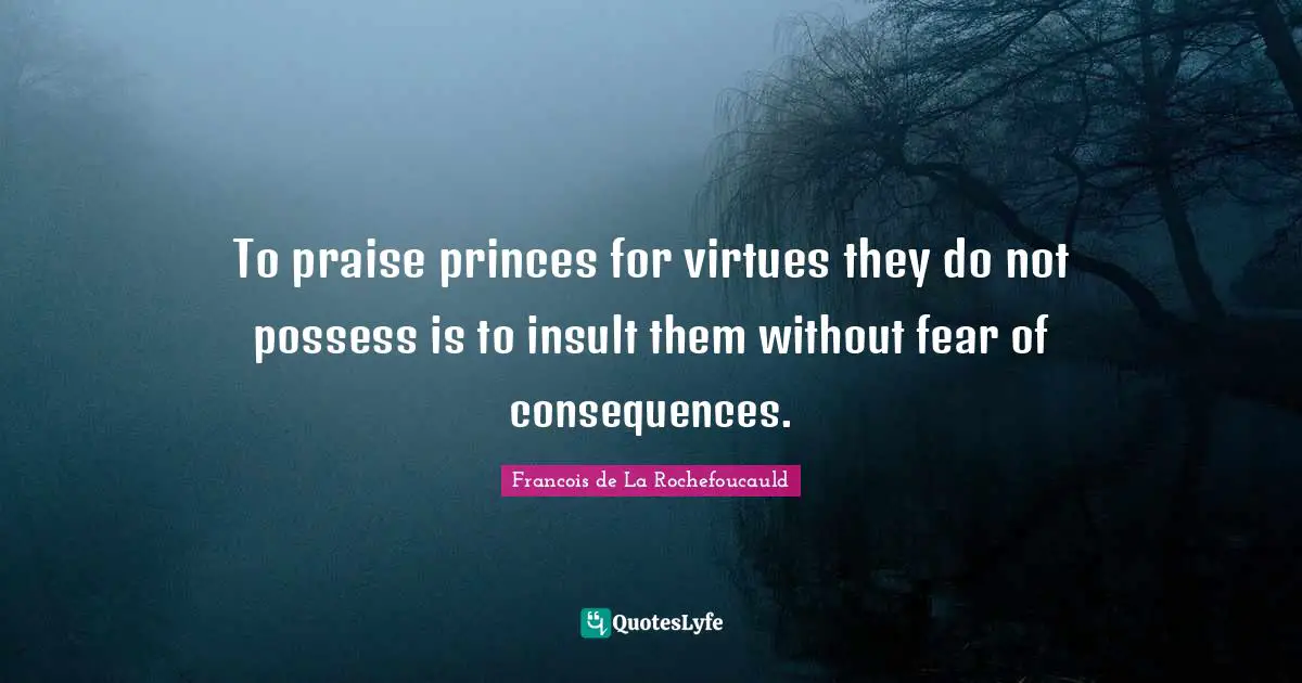 To praise princes for virtues they do not possess is to insult them without fear of consequences.