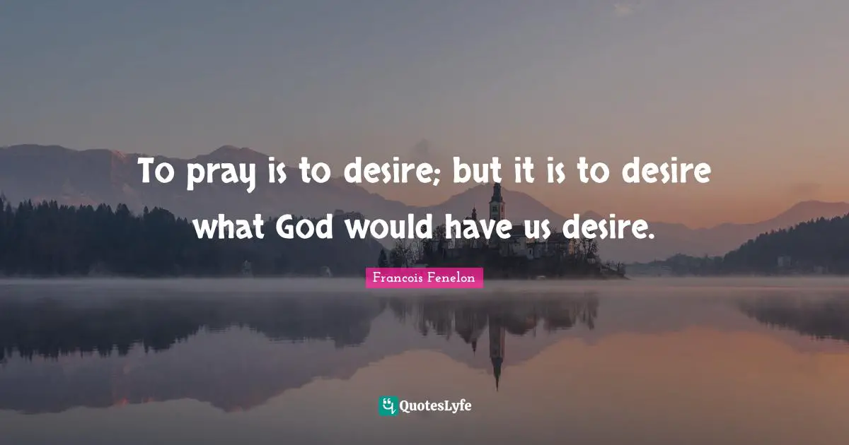 To pray is to desire; but it is to desire what God would have us desire.