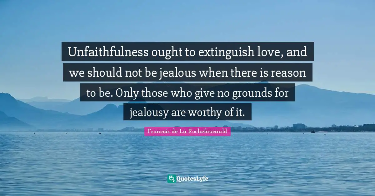 Unfaithfulness ought to extinguish love, and we should not be jealous when there is reason to be. Only those who give no grounds for jealousy are worthy of it.