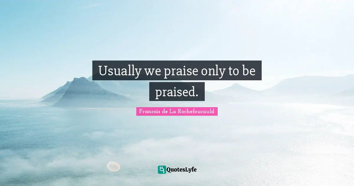 Usually we praise only to be praised.