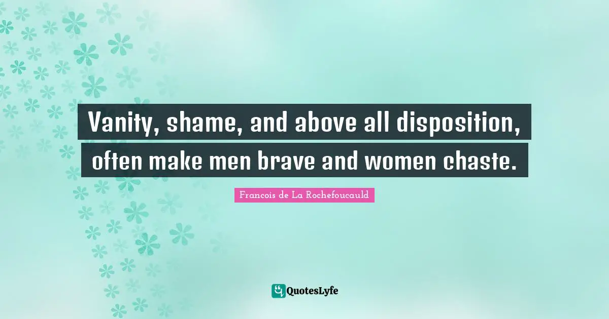 Vanity, shame, and above all disposition, often make men brave and women chaste.