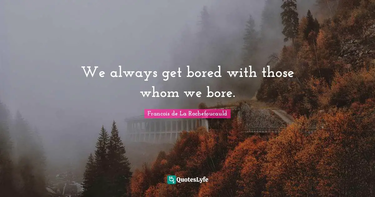 We always get bored with those whom we bore.