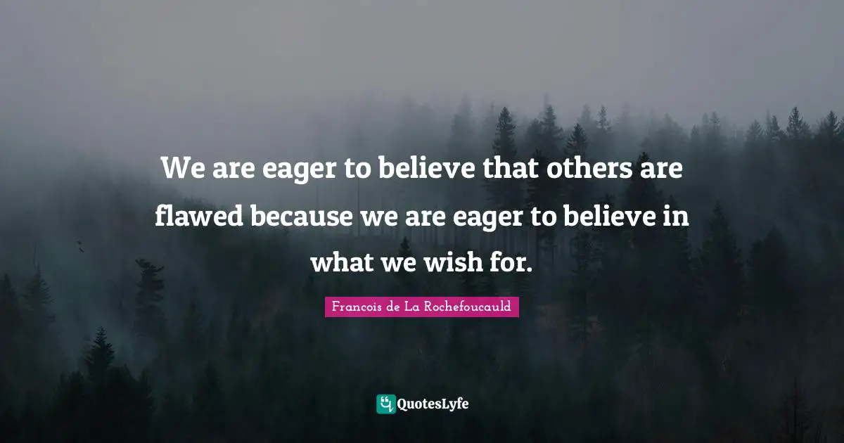 We are eager to believe that others are flawed because we are eager to believe in what we wish for.