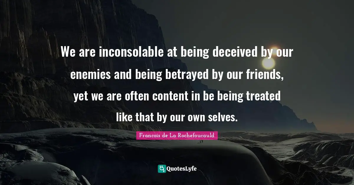 We are inconsolable at being deceived by our enemies and being betrayed by our friends, yet we are often content in be being treated like that by our own selves.