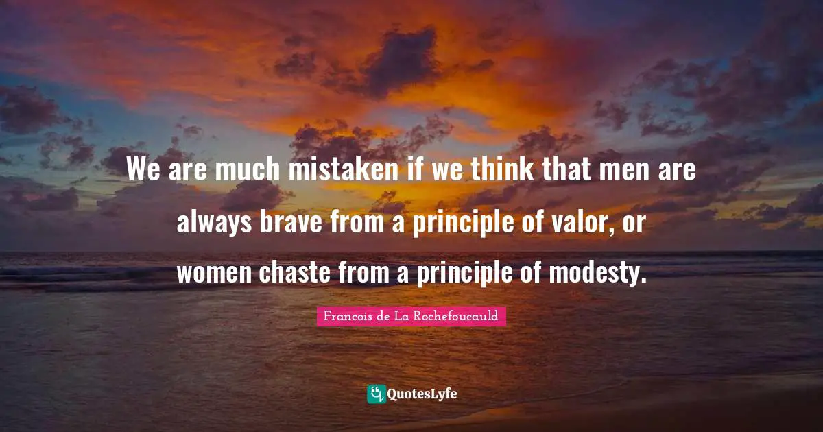 We are much mistaken if we think that men are always brave from a principle of valor, or women chaste from a principle of modesty.