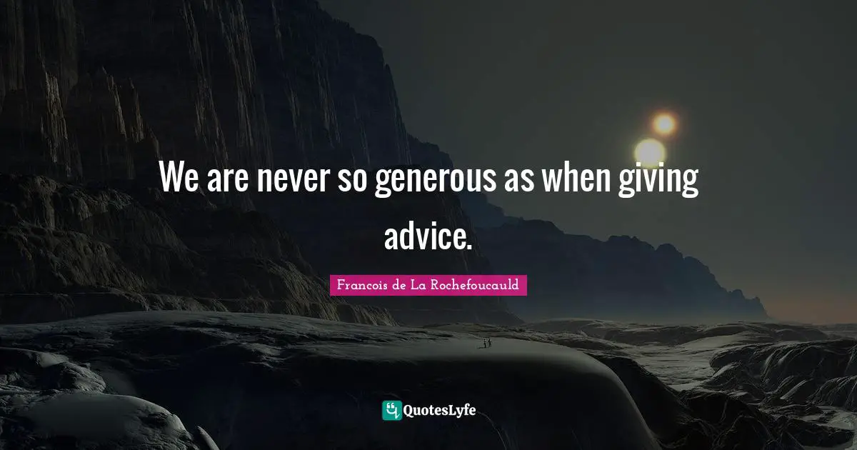 We are never so generous as when giving advice.