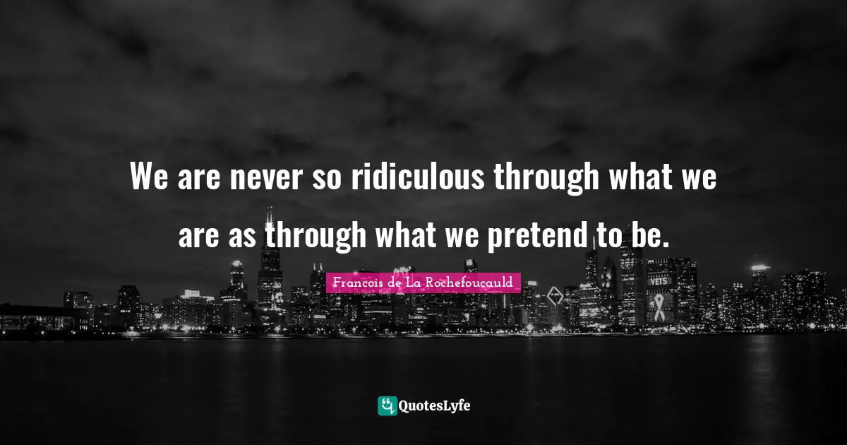 We are never so ridiculous through what we are as through what we pretend to be.