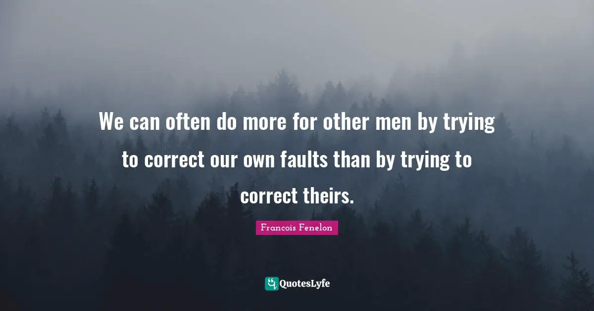 We can often do more for other men by trying to correct our own faults than by trying to correct theirs.