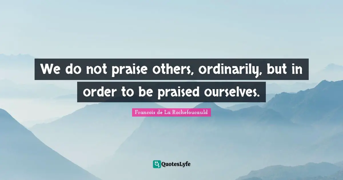 We do not praise others, ordinarily, but in order to be praised ourselves.