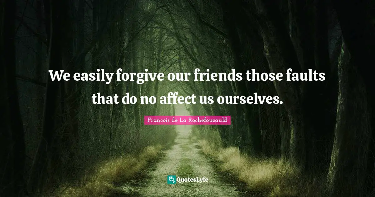 We easily forgive our friends those faults that do no affect us ourselves.