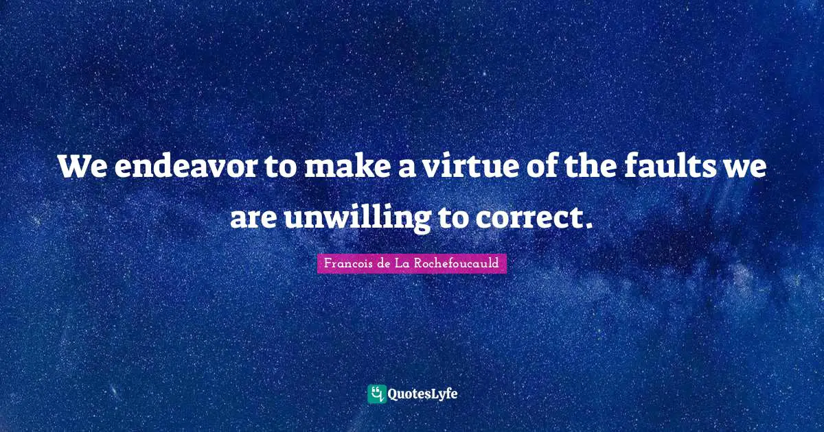 We endeavor to make a virtue of the faults we are unwilling to correct.