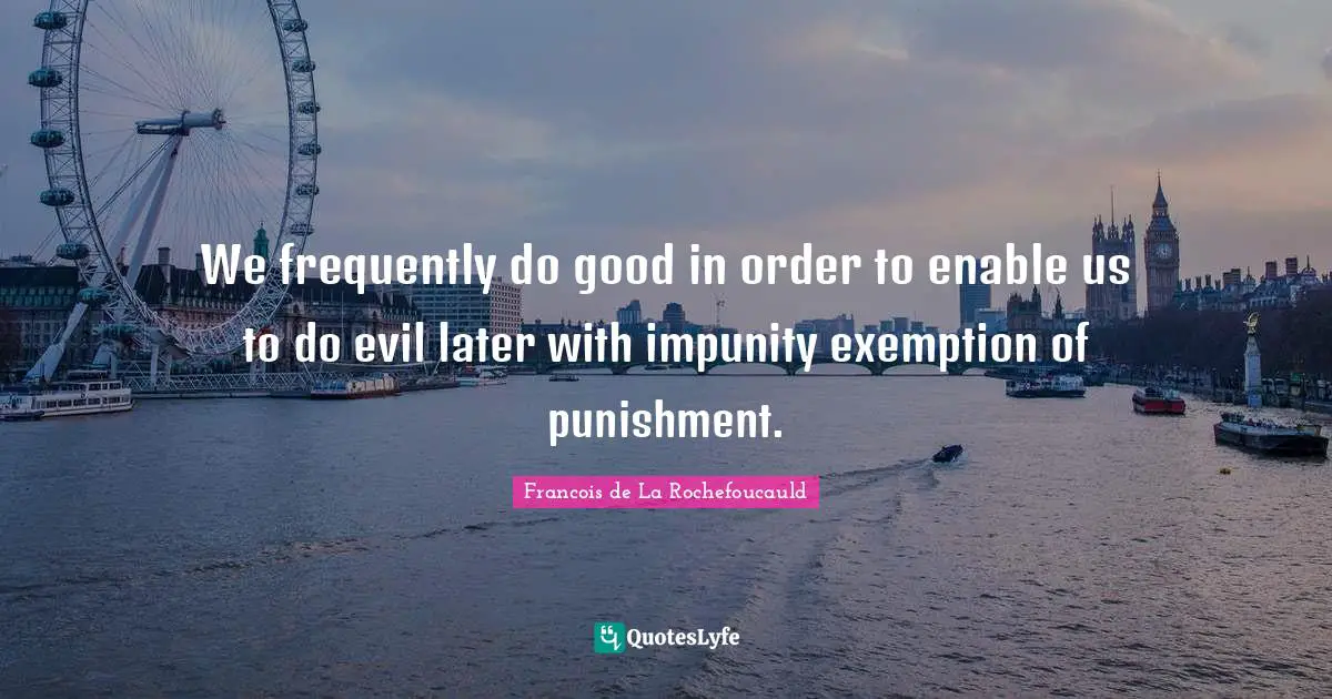 We frequently do good in order to enable us to do evil later with impunity exemption of punishment.